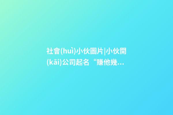 社會(huì)小伙圖片|小伙開(kāi)公司起名“賺他幾個(gè)億”-第1張-公司起名-玄機(jī)派